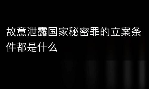 故意泄露国家秘密罪的立案条件都是什么