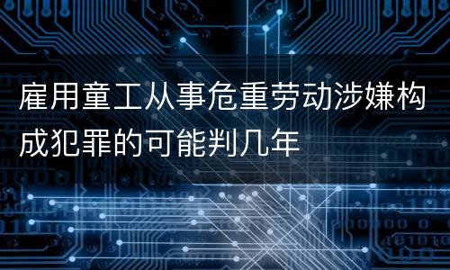 雇用童工从事危重劳动涉嫌构成犯罪的可能判几年
