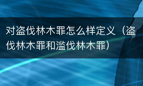 对盗伐林木罪怎么样定义（盗伐林木罪和滥伐林木罪）