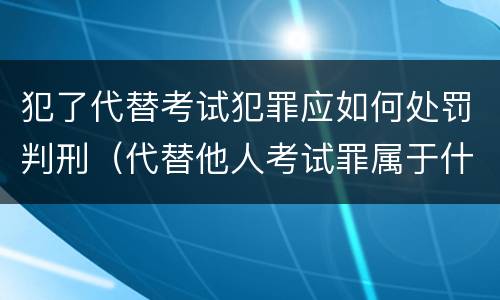 犯了代替考试犯罪应如何处罚判刑（代替他人考试罪属于什么类犯罪）