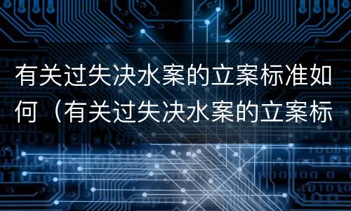 有关过失决水案的立案标准如何（有关过失决水案的立案标准如何写）