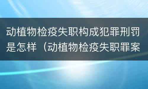 动植物检疫失职构成犯罪刑罚是怎样（动植物检疫失职罪案例）