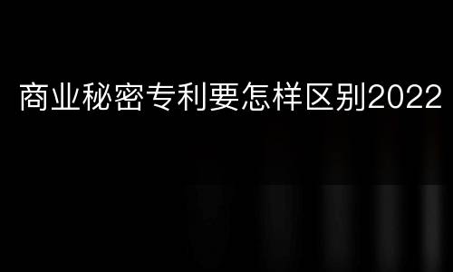 商业秘密专利要怎样区别2022