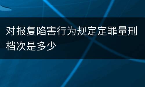 对报复陷害行为规定定罪量刑档次是多少