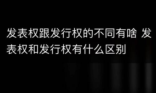 发表权跟发行权的不同有啥 发表权和发行权有什么区别