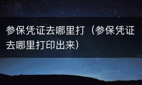 参保凭证去哪里打（参保凭证去哪里打印出来）
