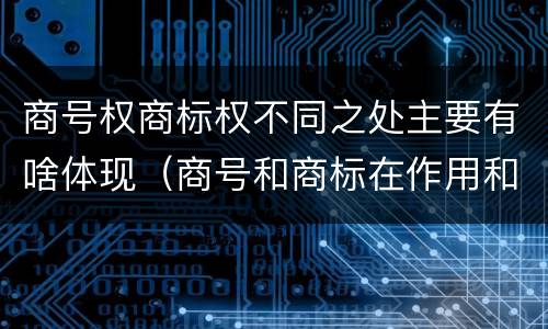 商号权商标权不同之处主要有啥体现（商号和商标在作用和性质上的区别）