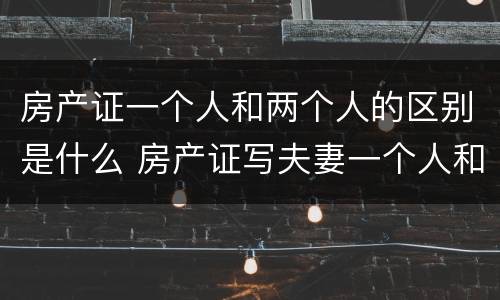 房产证一个人和两个人的区别是什么 房产证写夫妻一个人和二个人区别