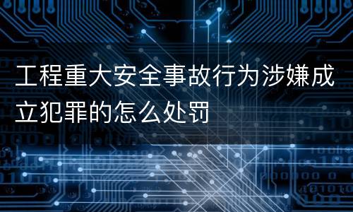 工程重大安全事故行为涉嫌成立犯罪的怎么处罚