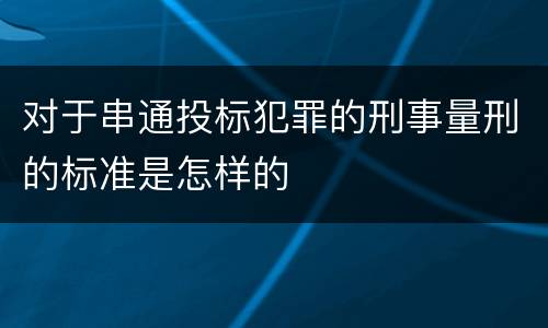 对于串通投标犯罪的刑事量刑的标准是怎样的
