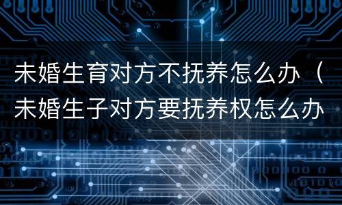 未婚生育对方不抚养怎么办（未婚生子对方要抚养权怎么办）