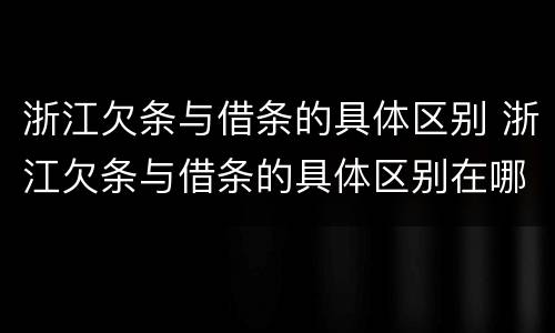 浙江欠条与借条的具体区别 浙江欠条与借条的具体区别在哪里