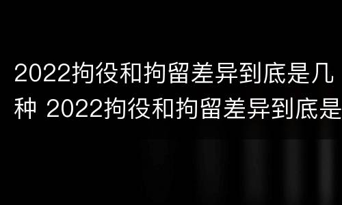 2022拘役和拘留差异到底是几种 2022拘役和拘留差异到底是几种处罚
