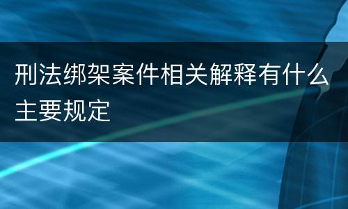 刑法绑架案件相关解释有什么主要规定