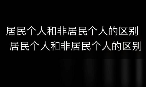 居民个人和非居民个人的区别 居民个人和非居民个人的区别大白话解释