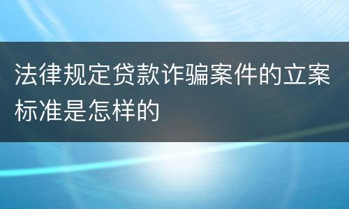 法律规定贷款诈骗案件的立案标准是怎样的