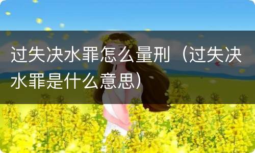 过失决水罪怎么量刑（过失决水罪是什么意思）