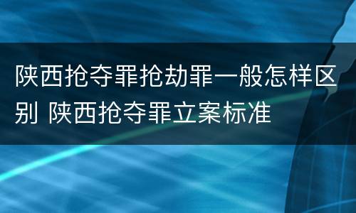陕西抢夺罪抢劫罪一般怎样区别 陕西抢夺罪立案标准
