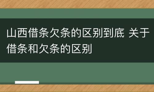 山西借条欠条的区别到底 关于借条和欠条的区别