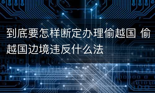 到底要怎样断定办理偷越国 偷越国边境违反什么法