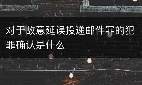 对于故意延误投递邮件罪的犯罪确认是什么