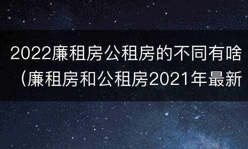 2022廉租房公租房的不同有啥（廉租房和公租房2021年最新通知）