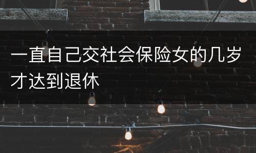 一直自己交社会保险女的几岁才达到退休