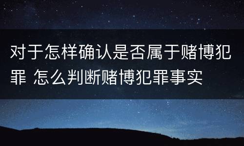 对于怎样确认是否属于赌博犯罪 怎么判断赌博犯罪事实