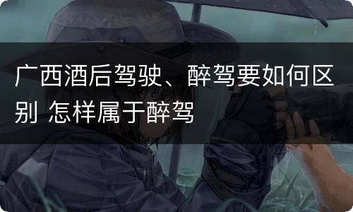 广西酒后驾驶、醉驾要如何区别 怎样属于醉驾