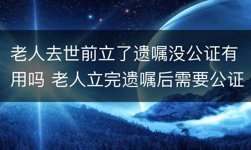 老人去世前立了遗嘱没公证有用吗 老人立完遗嘱后需要公证吗