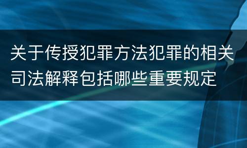 关于传授犯罪方法犯罪的相关司法解释包括哪些重要规定