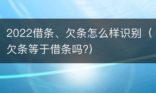 2022借条、欠条怎么样识别（欠条等于借条吗?）