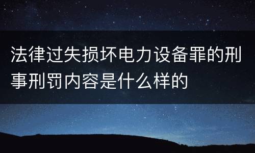 法律过失损坏电力设备罪的刑事刑罚内容是什么样的