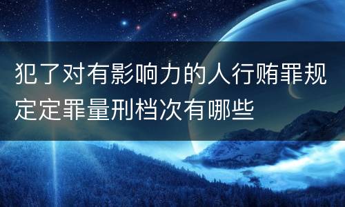 犯了对有影响力的人行贿罪规定定罪量刑档次有哪些