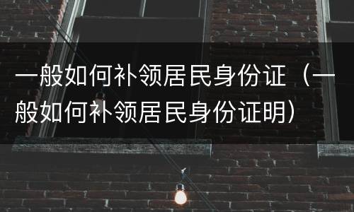 一般如何补领居民身份证（一般如何补领居民身份证明）