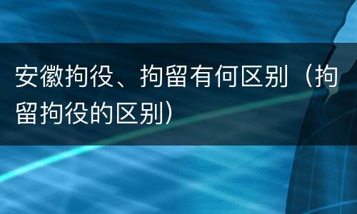 安徽拘役、拘留有何区别（拘留拘役的区别）