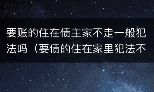 要账的住在债主家不走一般犯法吗（要债的住在家里犯法不）