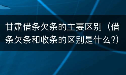 甘肃借条欠条的主要区别（借条欠条和收条的区别是什么?）
