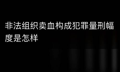 非法组织卖血构成犯罪量刑幅度是怎样