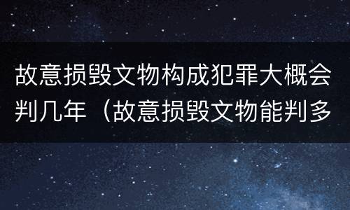 故意损毁文物构成犯罪大概会判几年（故意损毁文物能判多少年）