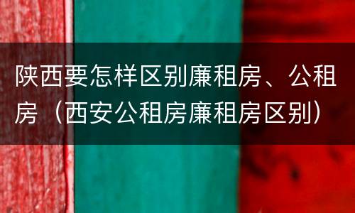 陕西要怎样区别廉租房、公租房（西安公租房廉租房区别）