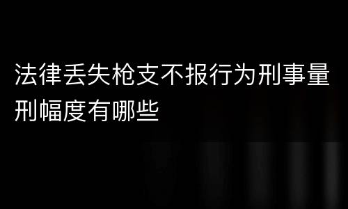 法律丢失枪支不报行为刑事量刑幅度有哪些