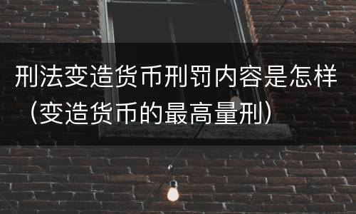 刑法变造货币刑罚内容是怎样（变造货币的最高量刑）