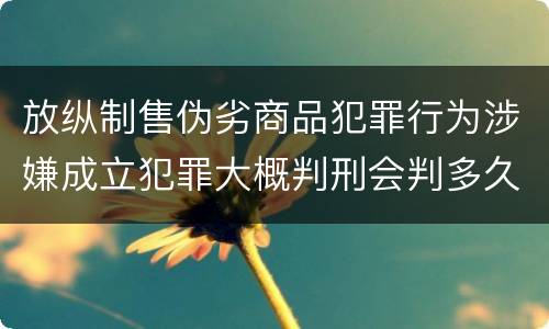 放纵制售伪劣商品犯罪行为涉嫌成立犯罪大概判刑会判多久