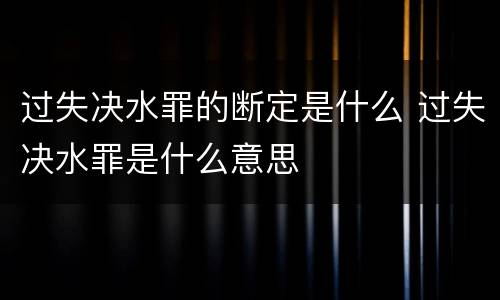 过失决水罪的断定是什么 过失决水罪是什么意思