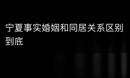 宁夏事实婚姻和同居关系区别到底