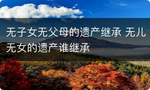 无子女无父母的遗产继承 无儿无女的遗产谁继承