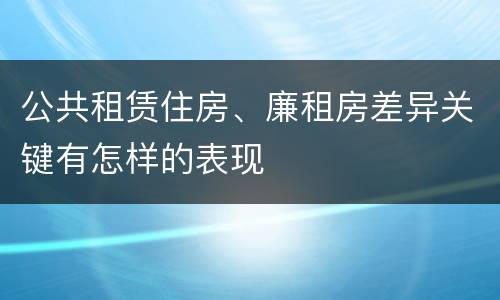 公共租赁住房、廉租房差异关键有怎样的表现