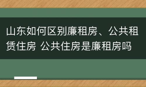 山东如何区别廉租房、公共租赁住房 公共住房是廉租房吗