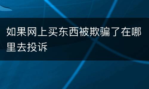 如果网上买东西被欺骗了在哪里去投诉